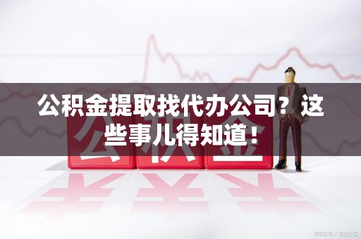 来安公积金提取找代办公司？这些事儿得知道！
