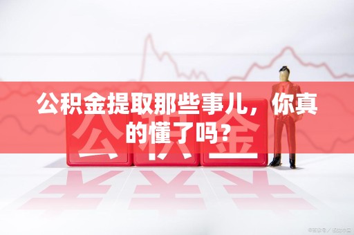 来安公积金提取那些事儿，你真的懂了吗？