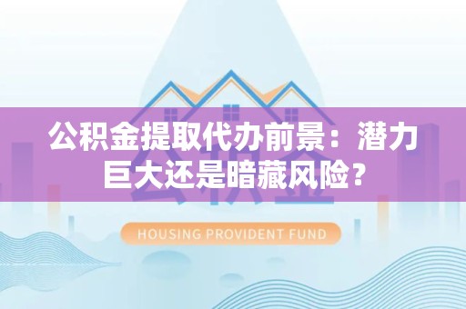 来安公积金提取代办前景：潜力巨大还是暗藏风险？