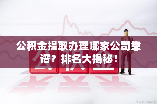 来安公积金提取办理哪家公司靠谱？排名大揭秘！