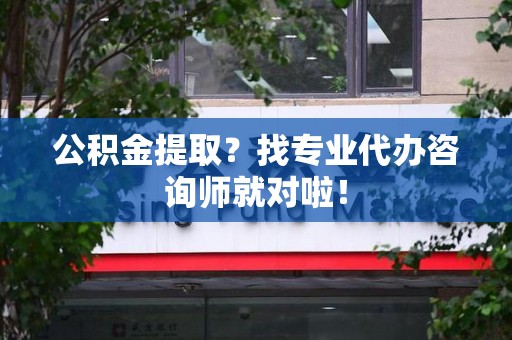 来安公积金提取？找专业代办咨询师就对啦！