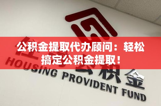 来安公积金提取代办顾问：轻松搞定公积金提取！