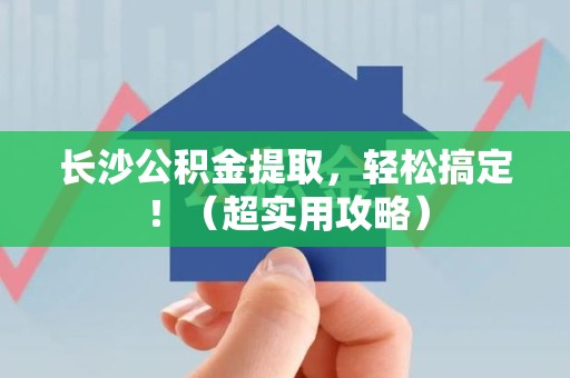 来安长沙公积金提取，轻松搞定！（超实用攻略）