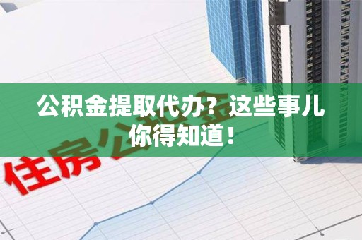 来安公积金提取代办？这些事儿你得知道！