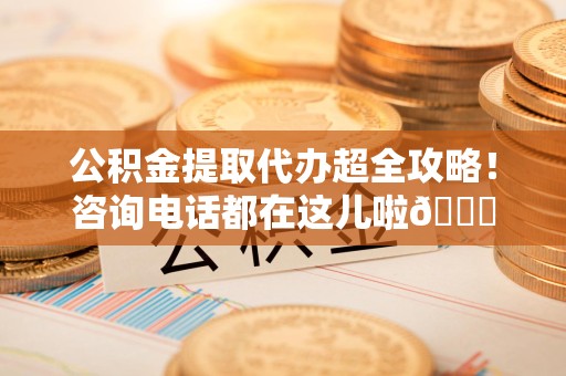 来安公积金提取代办超全攻略！咨询电话都在这儿啦😎