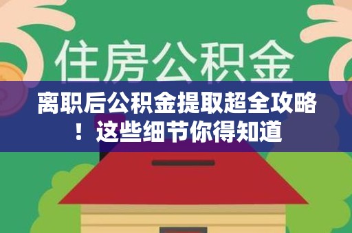 来安离职后公积金提取超全攻略！这些细节你得知道