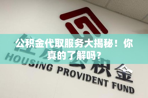 来安公积金代取服务大揭秘！你真的了解吗？