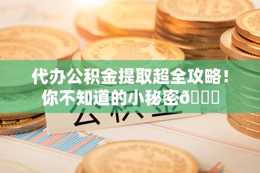 来安代办公积金提取超全攻略！你不知道的小秘密😎