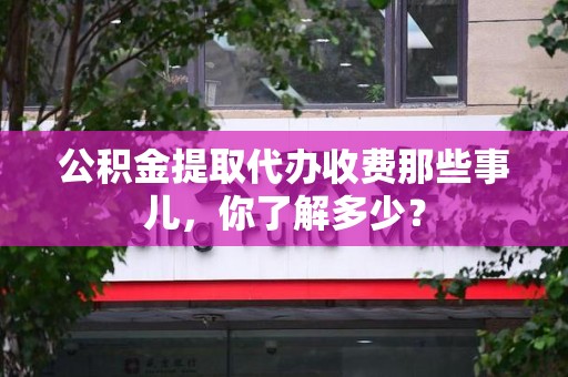 来安公积金提取代办收费那些事儿,你了解多少? 来安公积金提取代办收费那些事儿,你了解多少?