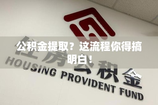 来安公积金提取？这流程你得搞明白！