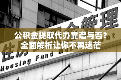 来安公积金提取代办靠谱与否？全面解析让你不再迷茫
