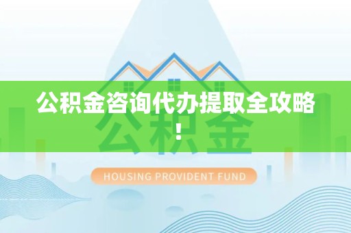 来安公积金咨询代办提取全攻略！