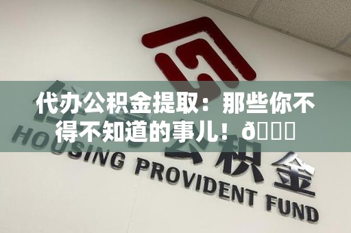来安代办公积金提取：那些你不得不知道的事儿！😎