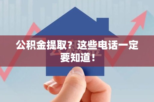来安公积金提取？这些电话一定要知道！