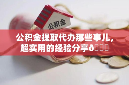 来安公积金提取代办那些事儿，超实用的经验分享😎
