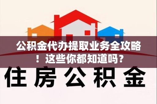 来安公积金代办提取业务全攻略！这些你都知道吗？