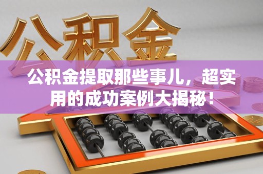 来安公积金提取那些事儿，超实用的成功案例大揭秘！
