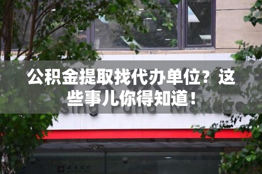 来安公积金提取找代办单位？这些事儿你得知道！