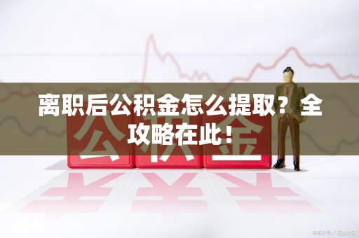 来安离职后公积金怎么提取？全攻略在此！