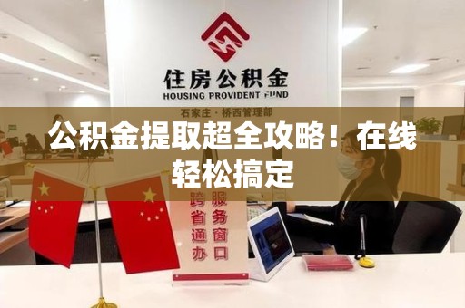 来安公积金提取超全攻略!在线轻松搞定 来安公积金提取超全攻略!在线轻松搞定