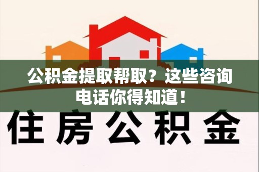 来安公积金提取帮取？这些咨询电话你得知道！