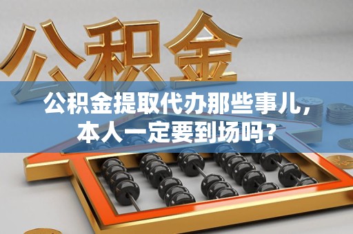 来安公积金提取代办那些事儿，本人一定要到场吗？