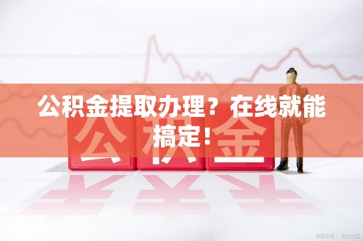 来安公积金提取办理？在线就能搞定！