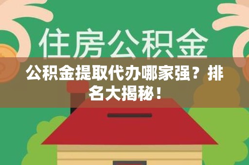 来安公积金提取代办哪家强？排名大揭秘！