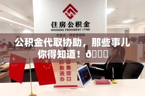 来安公积金代取协助，那些事儿你得知道！😎