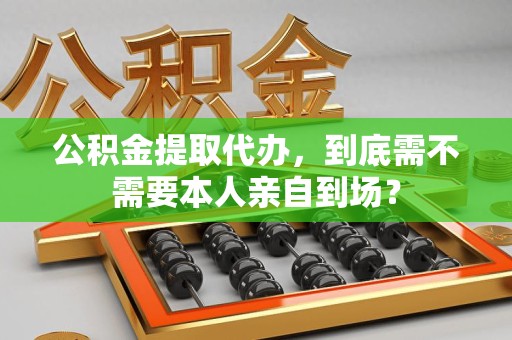 来安公积金提取代办,到底需不需要本人亲自到场? 来安公积金提取代办,到底需不需要本人亲自到场?