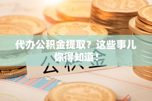 来安代办公积金提取？这些事儿你得知道！