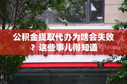 来安公积金提取代办为啥会失败？这些事儿得知道