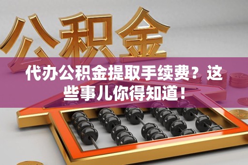 来安代办公积金提取手续费？这些事儿你得知道！