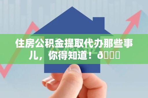 来安住房公积金提取代办那些事儿，你得知道！😎