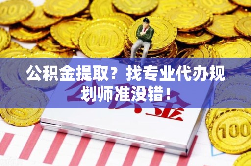 来安公积金提取？找专业代办规划师准没错！