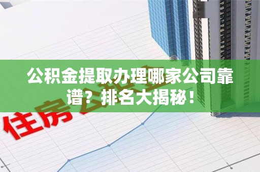来安公积金提取办理哪家公司靠谱?排名大揭秘! 来安公积金提取办理哪家公司靠谱?排名大揭秘!