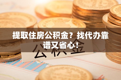 来安提取住房公积金？找代办靠谱又省心！