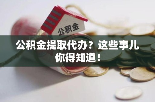 来安公积金提取代办？这些事儿你得知道！