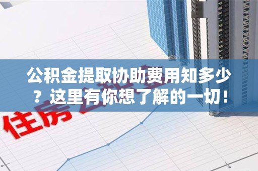 来安公积金提取协助费用知多少？这里有你想了解的一切！