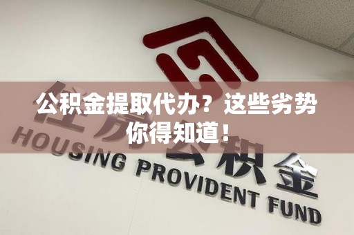 来安公积金提取代办？这些劣势你得知道！