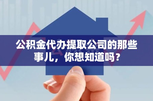 来安公积金代办提取公司的那些事儿，你想知道吗？