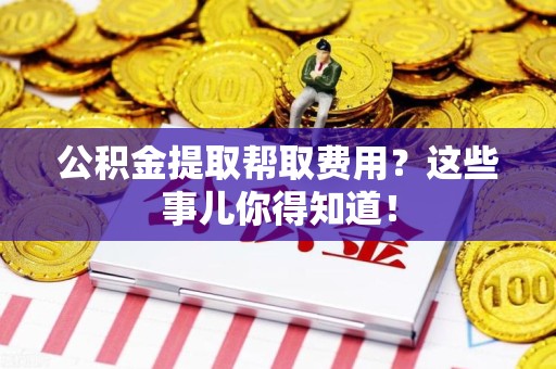 来安公积金提取帮取费用？这些事儿你得知道！