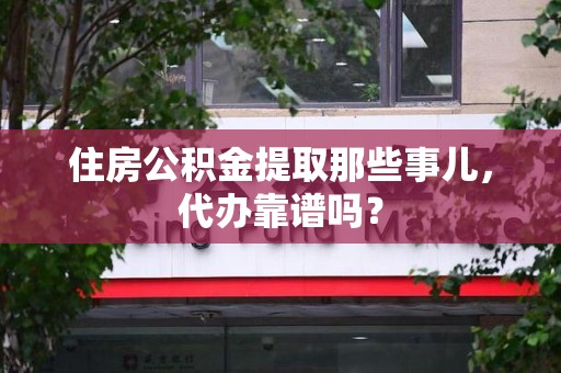 来安住房公积金提取那些事儿，代办靠谱吗？