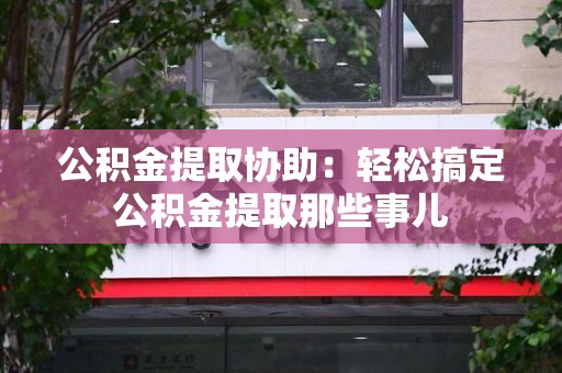 来安公积金提取协助:轻松搞定公积金提取那些事儿 来安公积金提取协助:轻松搞定公积金提取那些事儿