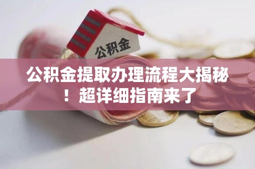 来安公积金提取办理流程大揭秘！超详细指南来了