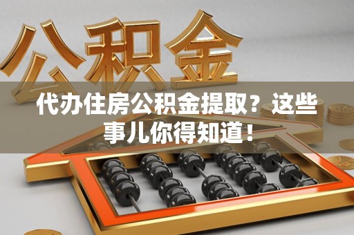 来安代办住房公积金提取？这些事儿你得知道！