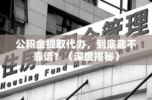 来安公积金提取代办,到底靠不靠谱?(深度揭秘) 来安公积金提取代办,到底靠不靠谱?(深度揭秘)