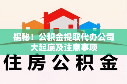 来安揭秘！公积金提取代办公司大起底及注意事项