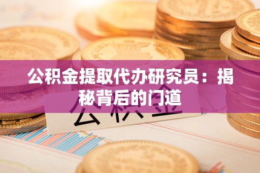 来安公积金提取代办研究员：揭秘背后的门道