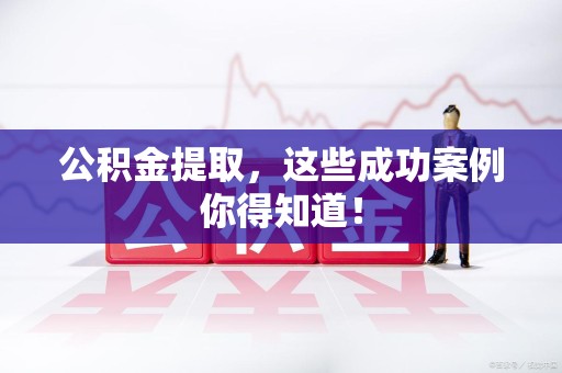来安公积金提取，这些成功案例你得知道！
